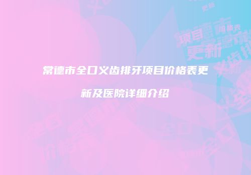 常德市全口义齿排牙项目价格表更新及医院详细介绍