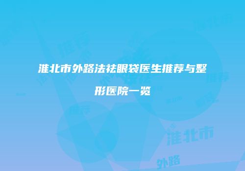淮北市外路法祛眼袋医生推荐与整形医院一览