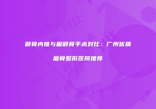 颧骨内推与磨颧骨手术对比：广州优质磨骨整形医院推荐