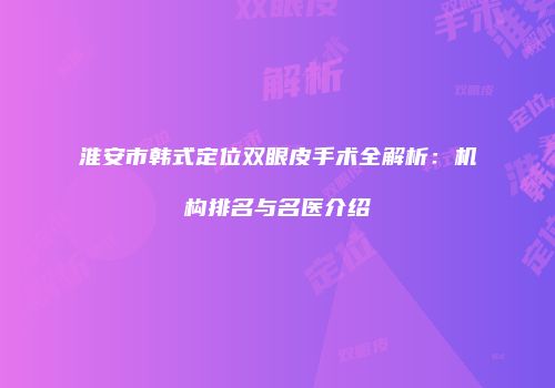 淮安市韩式定位双眼皮手术全解析：机构排名与名医介绍