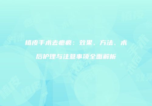 植皮手术去疤痕：效果、方法、术后护理与注意事项全面解析