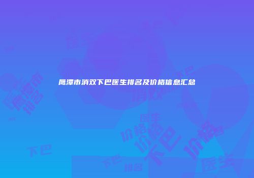 鹰潭市消双下巴医生排名及价格信息汇总