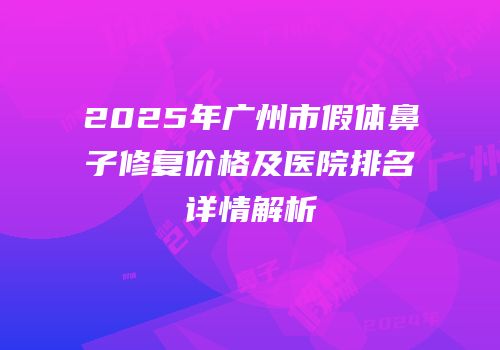 2025年广州市假体鼻子修复价格及医院排名详情解析