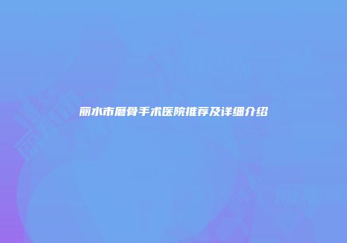 丽水市磨骨手术医院推荐及详细介绍