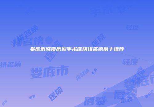 娄底市轻度唇裂手术医院排名榜前十推荐