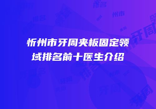 忻州市牙周夹板固定领域排名前十医生介绍