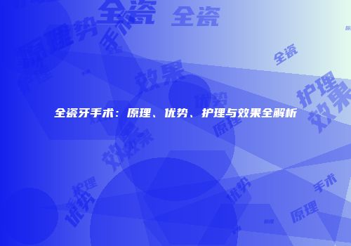 全瓷牙手术：原理、优势、护理与效果全解析