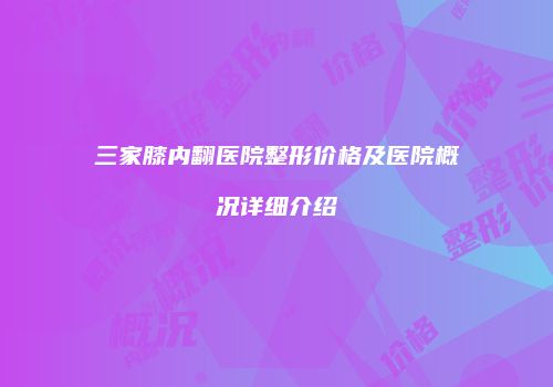 三家膝内翻医院整形价格及医院概况详细介绍