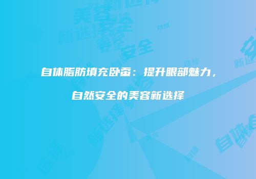自体脂肪填充卧蚕：提升眼部魅力，自然安全的美容新选择