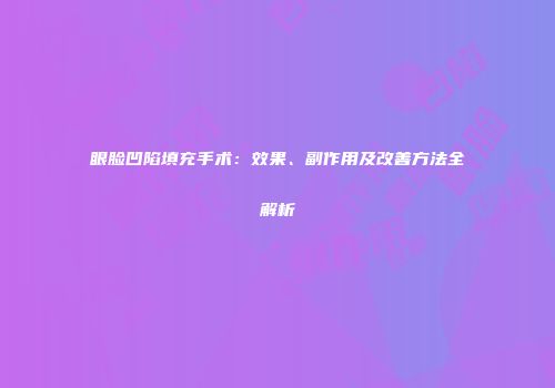 眼脸凹陷填充手术：效果、副作用及改善方法全解析