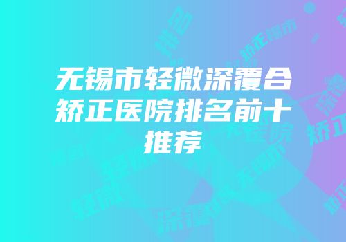无锡市轻微深覆合矫正医院排名前十推荐