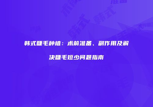韩式睫毛种植：术前准备、副作用及解决睫毛短少问题指南