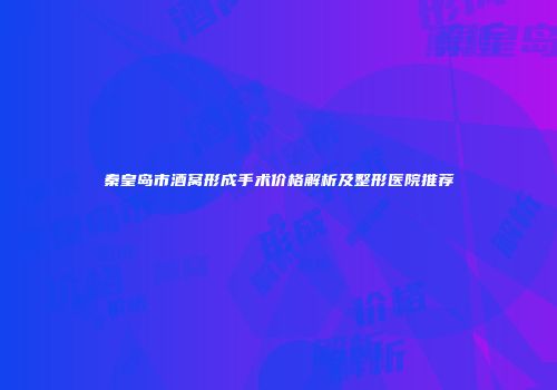 秦皇岛市酒窝形成手术价格解析及整形医院推荐
