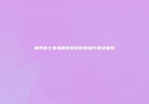 梧州市七家耳畸形整形医院排行榜及推荐