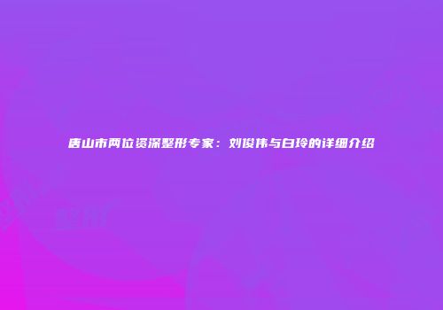 唐山市两位资深整形专家：刘俊伟与白玲的详细介绍