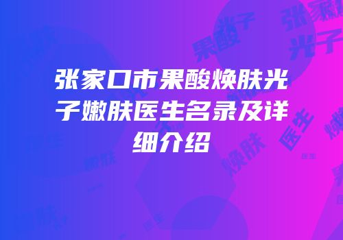 张家口市果酸焕肤光子嫩肤医生名录及详细介绍