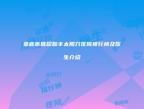 娄底市玻尿酸丰太阳穴医院排行榜及医生介绍