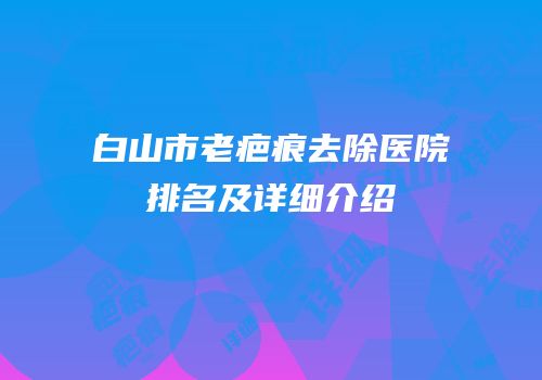 白山市老疤痕去除医院排名及详细介绍