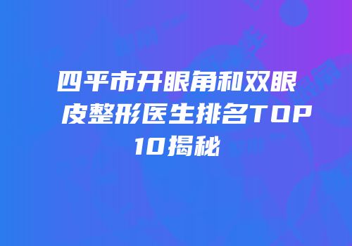 四平市开眼角和双眼皮整形医生排名TOP10揭秘