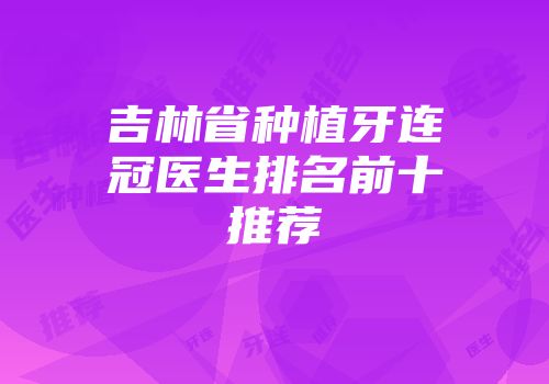吉林省种植牙连冠医生排名前十推荐