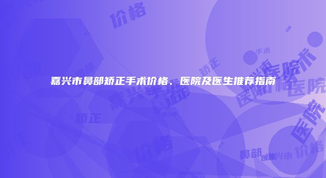 嘉兴市鼻部矫正手术价格、医院及医生推荐指南