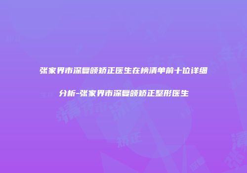 张家界市深复颌矫正医生在榜清单前十位详细分析-张家界市深复颌矫正整形医生