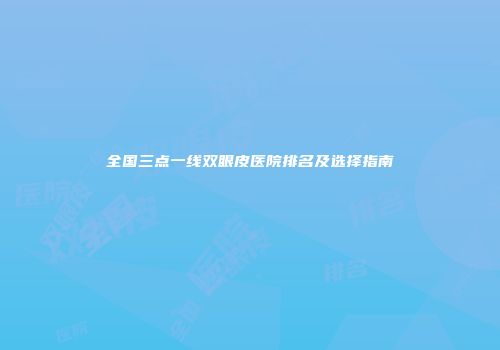 全国三点一线双眼皮医院排名及选择指南