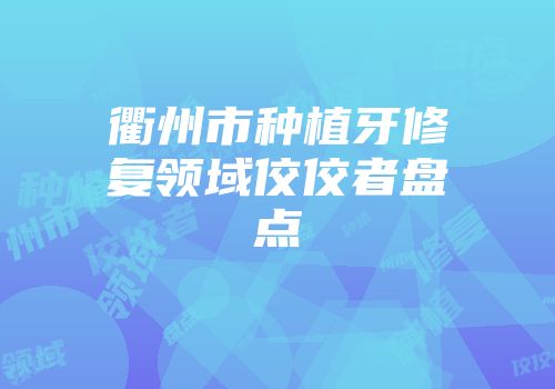 衢州市种植牙修复领域佼佼者盘点