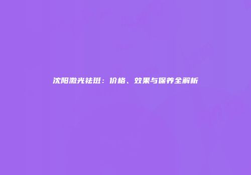 沈阳激光祛斑：价格、效果与保养全解析