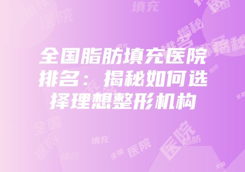 全国脂肪填充医院排名：揭秘如何选择理想整形机构