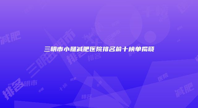 三明市小腿减肥医院排名前十榜单揭晓