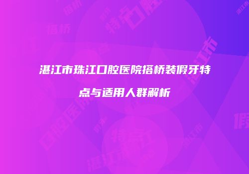 湛江市珠江口腔医院搭桥装假牙特点与适用人群解析