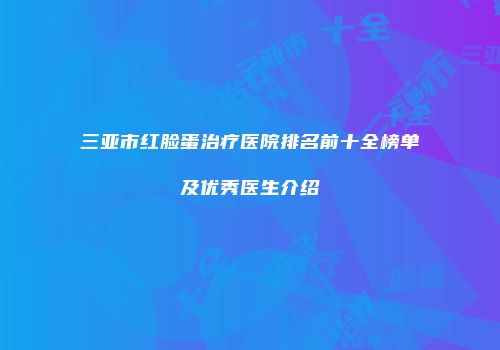 三亚市红脸蛋治疗医院排名前十全榜单及优秀医生介绍