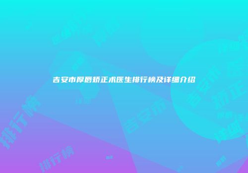 吉安市厚唇矫正术医生排行榜及详细介绍