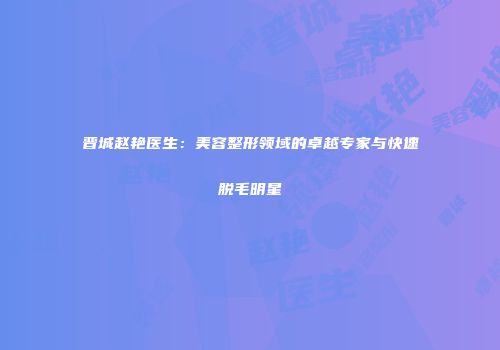 晋城赵艳医生：美容整形领域的卓越专家与快速脱毛明星