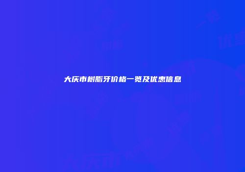 大庆市树脂牙价格一览及优惠信息
