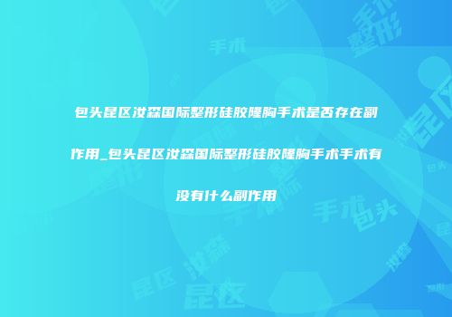 包头昆区汝森国际整形硅胶隆胸手术是否存在副作用_包头昆区汝森国际整形硅胶隆胸手术手术有没有什么副作用