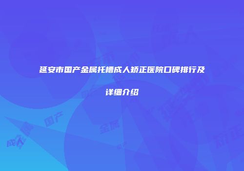 延安市国产金属托槽成人矫正医院口碑排行及详细介绍