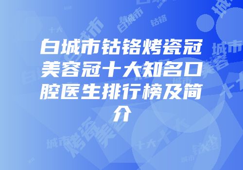 白城市钴铬烤瓷冠美容冠十大知名口腔医生排行榜及简介