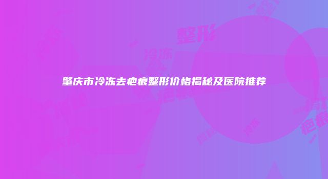 肇庆市冷冻去疤痕整形价格揭秘及医院推荐