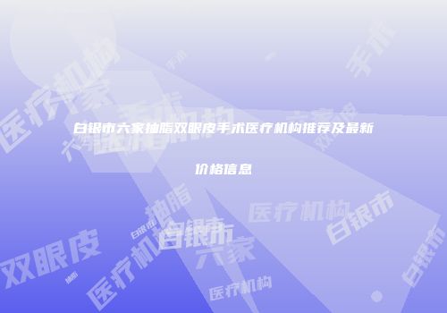 白银市六家抽脂双眼皮手术医疗机构推荐及最新价格信息