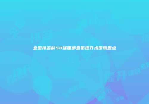 全国排名前50强面部悬吊提升术医院盘点