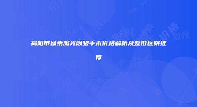 揭阳市像素激光除皱手术价格解析及整形医院推荐