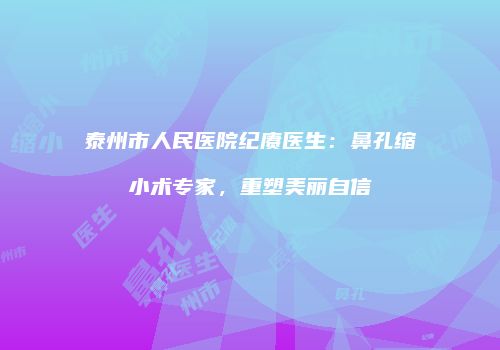 泰州市人民医院纪赓医生：鼻孔缩小术专家，重塑美丽自信