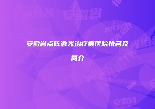 安徽省点阵激光治疗痘医院排名及简介