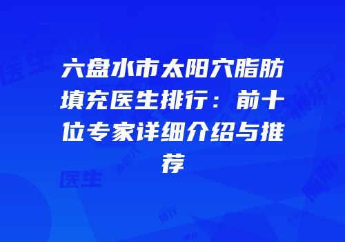 六盘水市太阳穴脂肪填充医生排行：前十位专家详细介绍与推荐