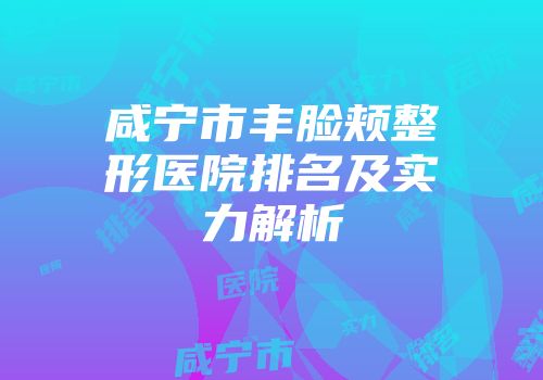 咸宁市丰脸颊整形医院排名及实力解析
