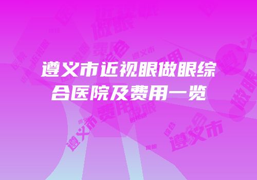 遵义市近视眼做眼综合医院及费用一览