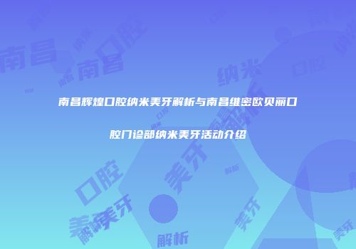 南昌辉煌口腔纳米美牙解析与南昌维密欧贝丽口腔门诊部纳米美牙活动介绍