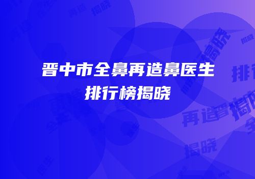 晋中市全鼻再造鼻医生排行榜揭晓